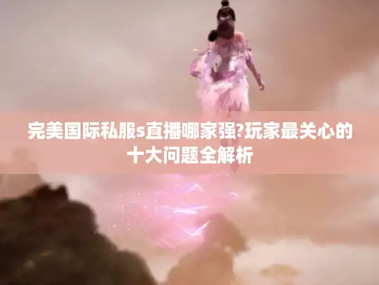 完美国际私服s直播哪家强?玩家最关心的十大问题全解析
