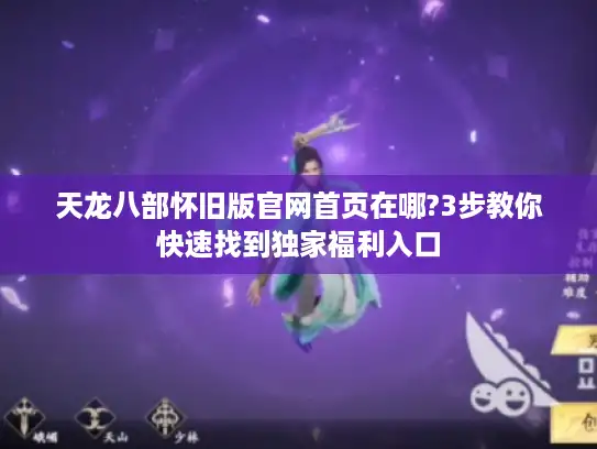 天龙八部怀旧版官网首页在哪?3步教你快速找到独家福利入口