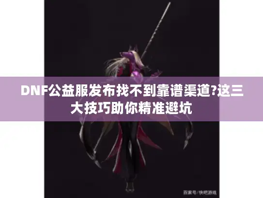 DNF公益服发布找不到靠谱渠道?这三大技巧助你精准避坑 DNF公益服发布找不到靠谱渠道?这三大技巧助你精准避坑