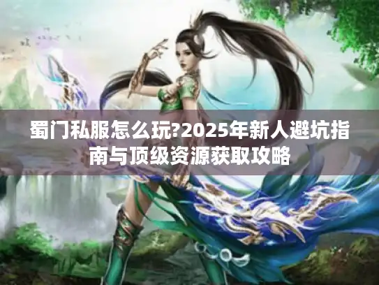 蜀门私服怎么玩?2025年新人避坑指南与顶级资源获取攻略