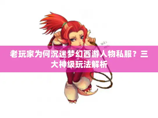 老玩家为何沉迷梦幻西游人物私服？三大神级玩法解析