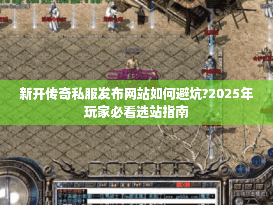 新开传奇私服发布网站如何避坑?2025年玩家必看选站指南