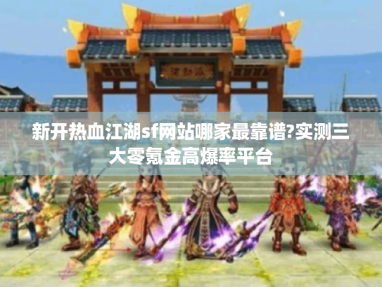 新开热血江湖sf网站哪家最靠谱?实测三大零氪金高爆率平台
