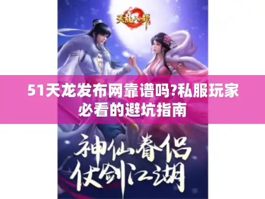 51天龙发布网靠谱吗?私服玩家必看的避坑指南