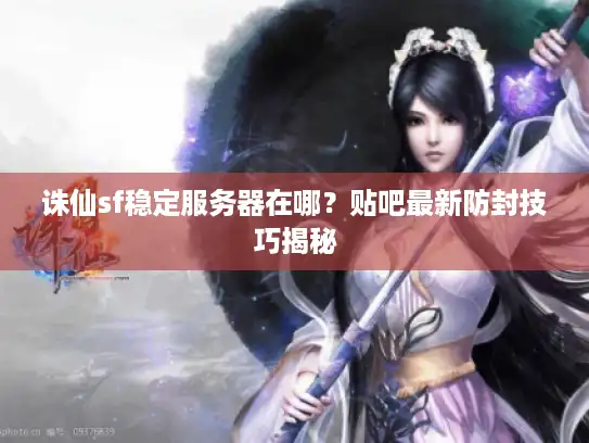诛仙sf稳定服务器在哪？贴吧最新防封技巧揭秘
