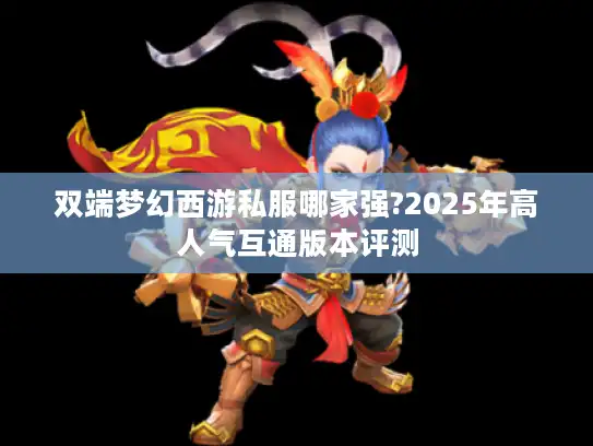 双端梦幻西游私服哪家强?2025年高人气互通版本评测