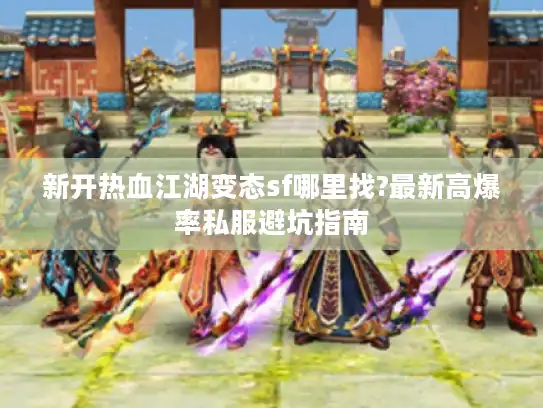 新开热血江湖变态sf哪里找?最新高爆率私服避坑指南