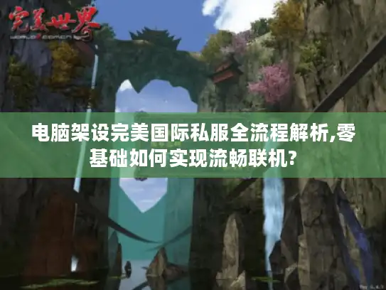 电脑架设完美国际私服全流程解析,零基础如何实现流畅联机?