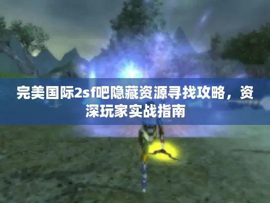 完美国际2sf吧隐藏资源寻找攻略,资深玩家实战指南 完美国际2sf吧隐藏资源寻找攻略,资深玩家实战指南