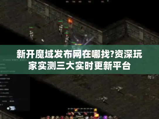 新开魔域发布网在哪找?资深玩家实测三大实时更新平台