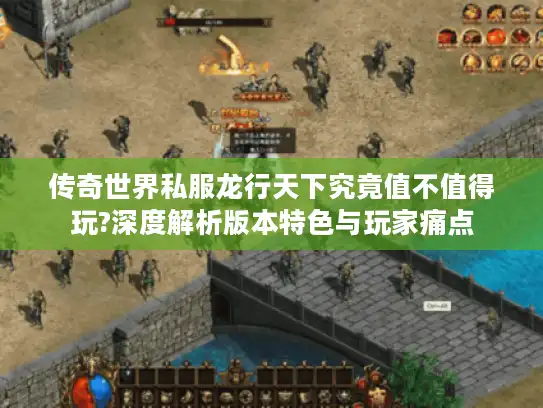 传奇世界私服龙行天下究竟值不值得玩?深度解析版本特色与玩家痛点