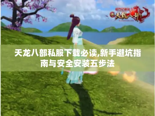 天龙八部私服下载必读,新手避坑指南与安全安装五步法 天龙八部私服下载必读,新手避坑指南与安全安装五步法