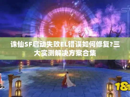 诛仙SF启动失败EL错误如何修复?三大实测解决方案合集 诛仙SF启动失败EL错误如何修复?三大实测解决方案合集
