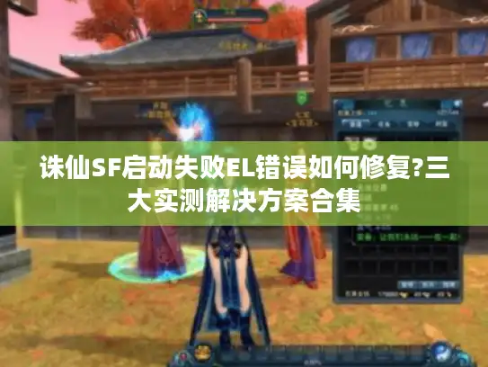 诛仙SF启动失败EL错误如何修复?三大实测解决方案合集 诛仙SF启动失败EL错误如何修复?三大实测解决方案合集