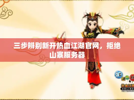 三步辨别新开热血江湖官网，拒绝山寨服务器