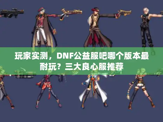 玩家实测,DNF公益服吧哪个版本最耐玩?三大良心服推荐 玩家实测,DNF公益服吧哪个版本最耐玩?三大良心服推荐