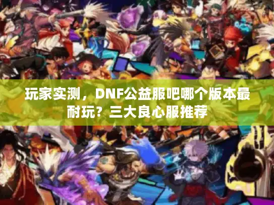 玩家实测,DNF公益服吧哪个版本最耐玩?三大良心服推荐 玩家实测,DNF公益服吧哪个版本最耐玩?三大良心服推荐