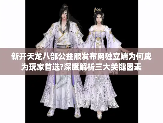 新开天龙八部公益服发布网独立端为何成为玩家首选?深度解析三大关键因素 新开天龙八部公益服发布网独立端为何成为玩家首选?深度解析三大关键因素