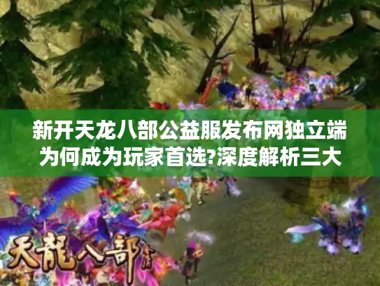新开天龙八部公益服发布网独立端为何成为玩家首选?深度解析三大关键因素 新开天龙八部公益服发布网独立端为何成为玩家首选?深度解析三大关键因素