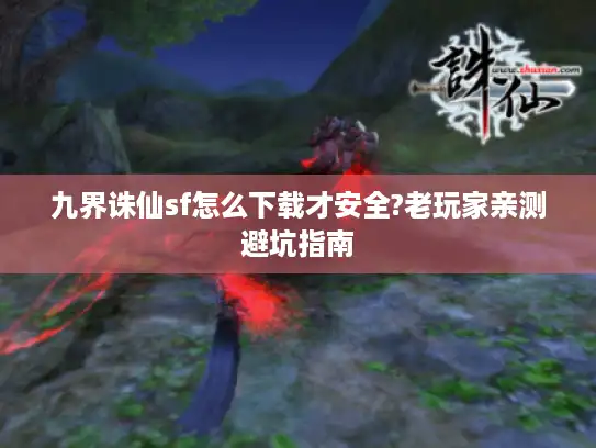 九界诛仙sf怎么下载才安全?老玩家亲测避坑指南