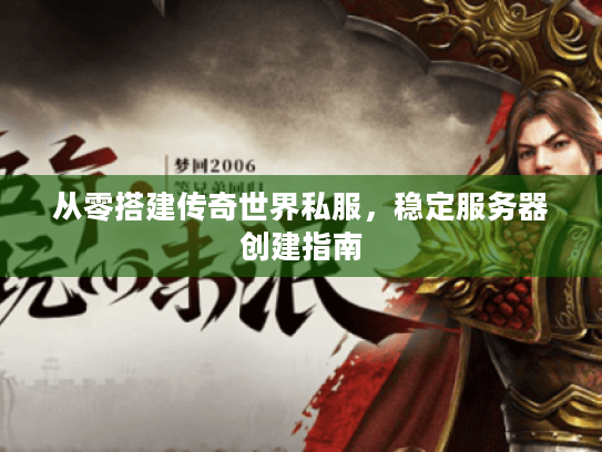 从零搭建传奇世界私服,稳定服务器创建指南 从零搭建传奇世界私服,稳定服务器创建指南