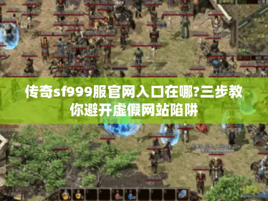 传奇sf999服官网入口在哪?三步教你避开虚假网站陷阱