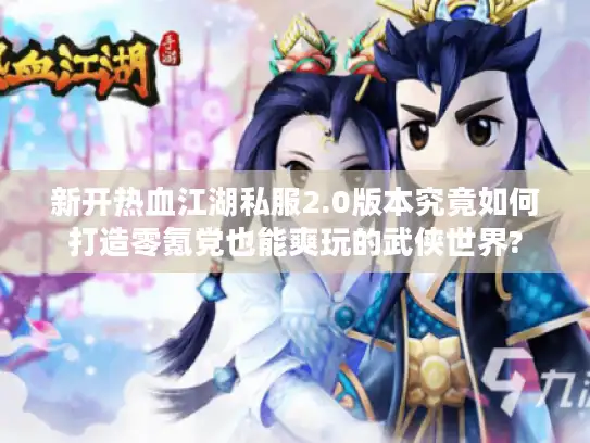 新开热血江湖私服2.0版本究竟如何打造零氪党也能爽玩的武侠世界?