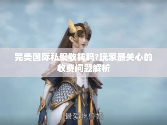 完美国际私服收钱吗?玩家最关心的收费问题解析