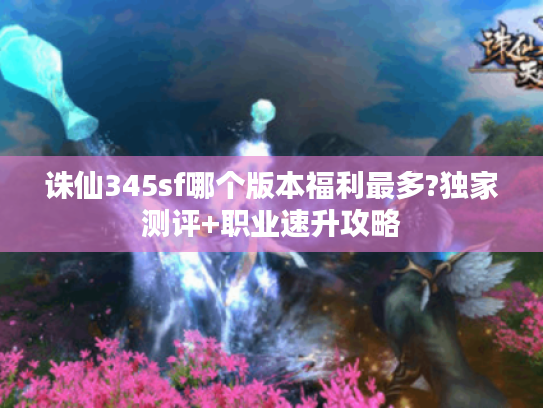 诛仙345sf哪个版本福利最多?独家测评+职业速升攻略 诛仙345sf哪个版本福利最多?独家测评+职业速升攻略
