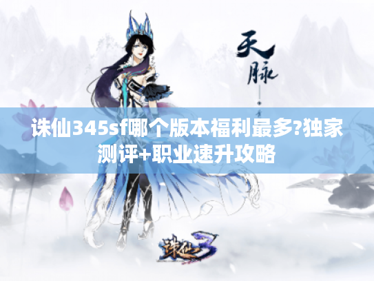 诛仙345sf哪个版本福利最多?独家测评+职业速升攻略 诛仙345sf哪个版本福利最多?独家测评+职业速升攻略