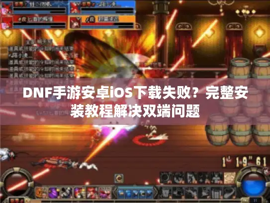 DNF手游安卓iOS下载失败？完整安装教程解决双端问题