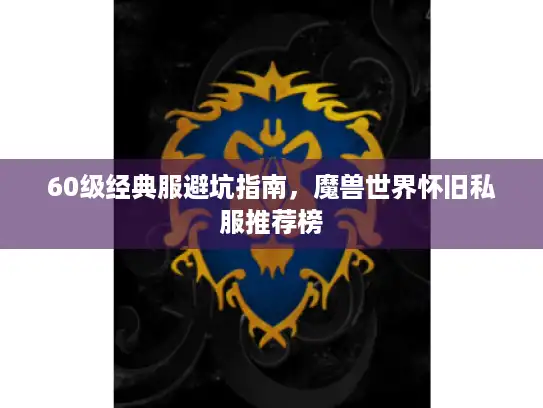 60级经典服避坑指南,魔兽世界怀旧私服推荐榜 60级经典服避坑指南,魔兽世界怀旧私服推荐榜