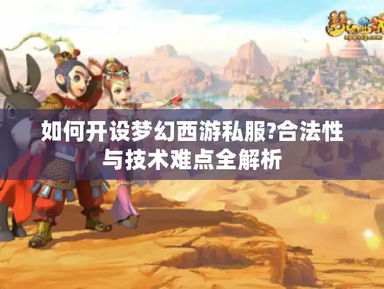 如何开设梦幻西游私服?合法性与技术难点全解析