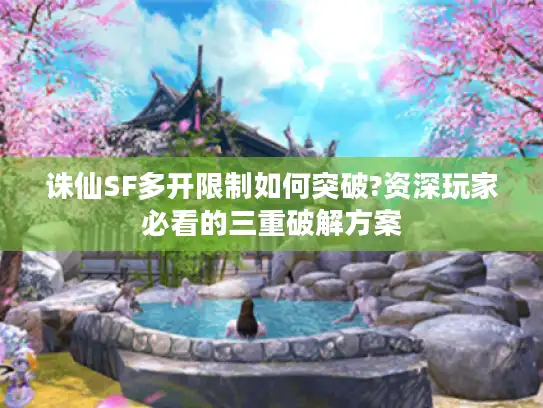 诛仙SF多开限制如何突破?资深玩家必看的三重破解方案