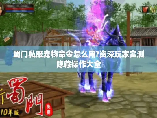 蜀门私服宠物命令怎么用?资深玩家实测隐藏操作大全 蜀门私服宠物命令怎么用?资深玩家实测隐藏操作大全