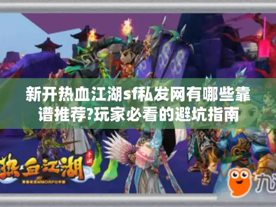 新开热血江湖sf私发网有哪些靠谱推荐?玩家必看的避坑指南