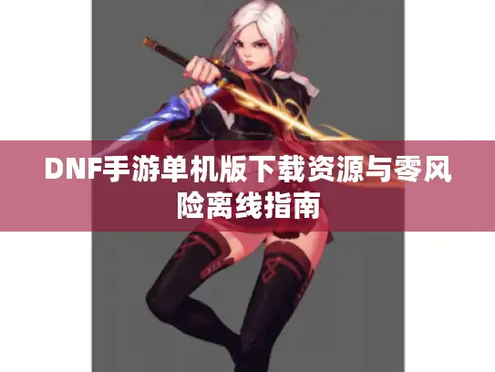 DNF手游单机版下载资源与零风险离线指南