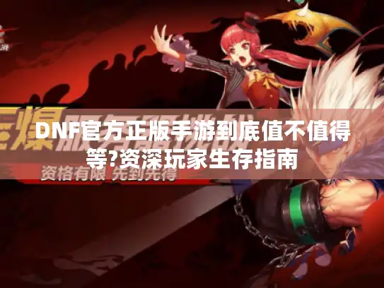 DNF官方正版手游到底值不值得等?资深玩家生存指南 DNF官方正版手游到底值不值得等?资深玩家生存指南