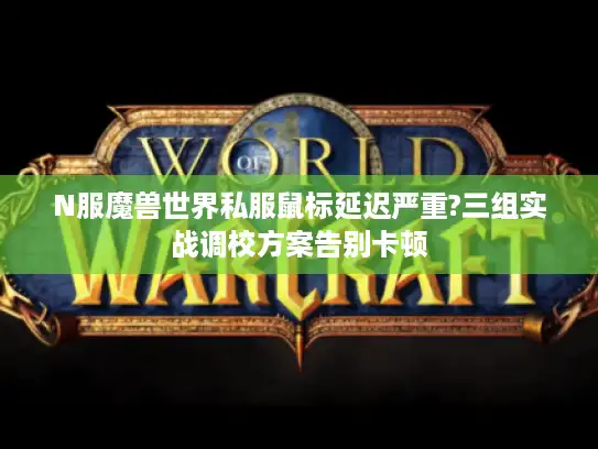 N服魔兽世界私服鼠标延迟严重?三组实战调校方案告别卡顿 N服魔兽世界私服鼠标延迟严重?三组实战调校方案告别卡顿