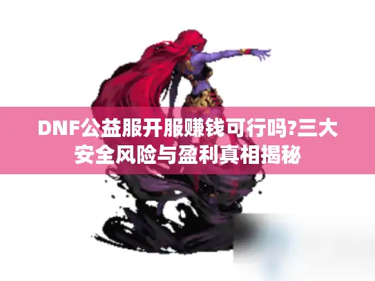DNF公益服开服赚钱可行吗?三大安全风险与盈利真相揭秘 DNF公益服开服赚钱可行吗?三大安全风险与盈利真相揭秘