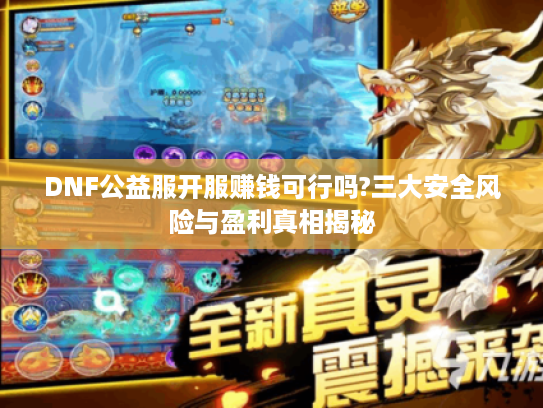 DNF公益服开服赚钱可行吗?三大安全风险与盈利真相揭秘 DNF公益服开服赚钱可行吗?三大安全风险与盈利真相揭秘