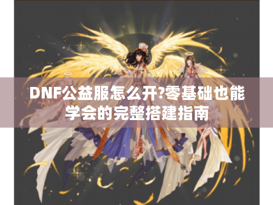 DNF公益服怎么开?零基础也能学会的完整搭建指南 DNF公益服怎么开?零基础也能学会的完整搭建指南