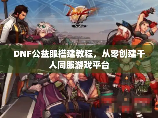 DNF公益服搭建教程，从零创建千人同服游戏平台