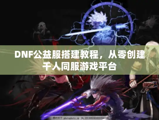 DNF公益服搭建教程，从零创建千人同服游戏平台