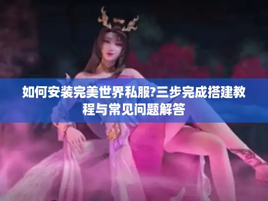 如何安装完美世界私服?三步完成搭建教程与常见问题解答
