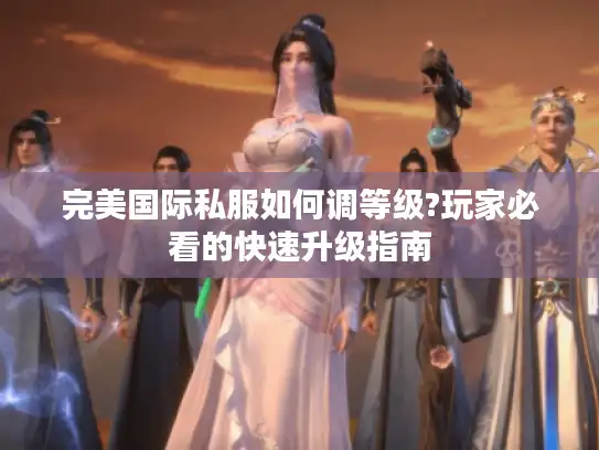 完美国际私服如何调等级?玩家必看的快速升级指南