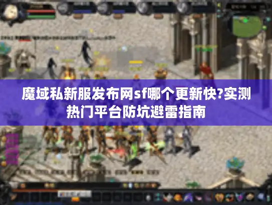 魔域私新服发布网sf哪个更新快?实测热门平台防坑避雷指南