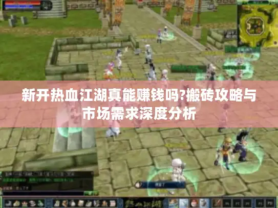 新开热血江湖真能赚钱吗?搬砖攻略与市场需求深度分析