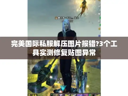 完美国际私服解压图片报错?3个工具实测修复贴图异常