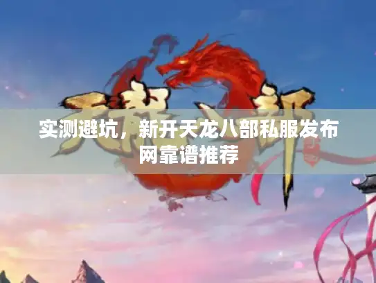 实测避坑，新开天龙八部私服发布网靠谱推荐